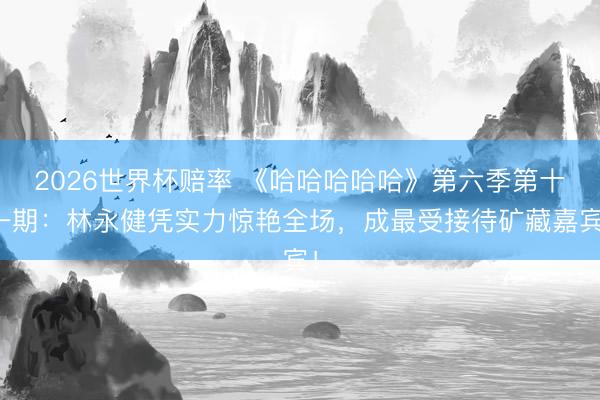 2026世界杯赔率 《哈哈哈哈哈》第六季第十一期:林永健凭实力惊艳全场,成最受接待矿藏嘉宾!