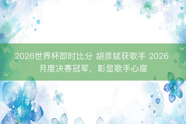 2026世界杯即时比分 胡彦斌获歌手 2026 月度决赛冠军,彰显歌手心扉