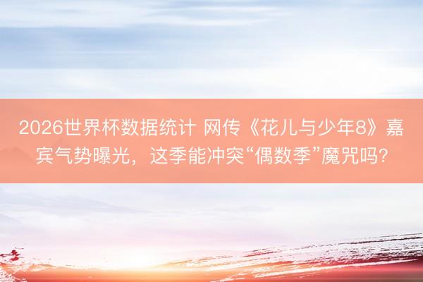 2026世界杯数据统计 网传《花儿与少年8》嘉宾气势曝光,这季能冲突“偶数季”魔咒吗?