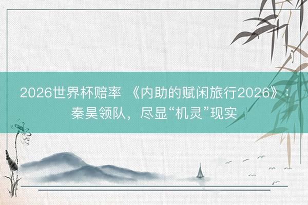 2026世界杯赔率 《内助的赋闲旅行2026》:秦昊领队,尽显“机灵”现实