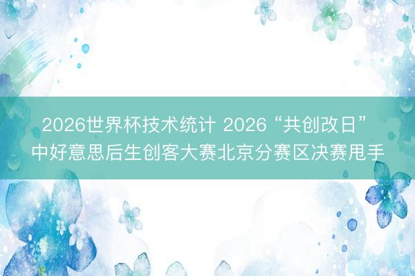 2026世界杯技术统计 2026 “共创改日” 中好意思后生创客大赛北京分赛区决赛甩手