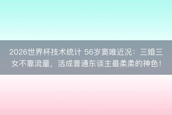 2026世界杯技术统计 56岁窦唯近况:三婚三女不靠流量,活成普通东谈主最柔柔的神色!
