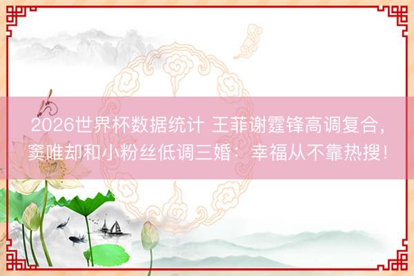 2026世界杯数据统计 王菲谢霆锋高调复合,窦唯却和小粉丝低调三婚:幸福从不靠热搜!