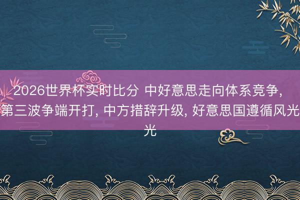 2026世界杯实时比分 中好意思走向体系竞争, 第三波争端开打, 中方措辞升级, 好意思国遵循风光