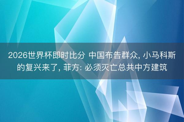 2026世界杯即时比分 中国布告群众, 小马科斯的复兴来了, 菲方: 必须灭亡总共中方建筑