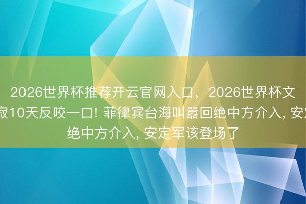 2026世界杯推荐开云官网入口,2026世界杯文字直播 千里寂10天反咬一口! 菲律宾台海叫嚣回绝中方介入, 安定军该登场了