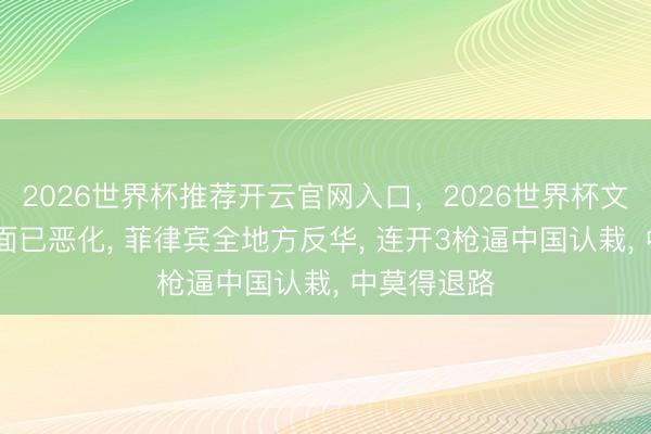 2026世界杯推荐开云官网入口,2026世界杯文字直播 场面已恶化, 菲律宾全地方反华, 连开3枪逼中国认栽, 中莫得退路