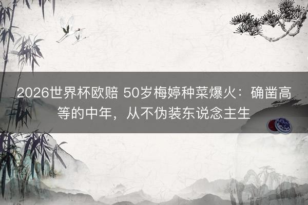 2026世界杯欧赔 50岁梅婷种菜爆火:确凿高等的中年,从不伪装东说念主生