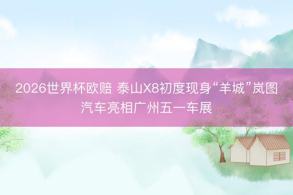 2026世界杯欧赔 泰山X8初度现身“羊城”岚图汽车亮相广州五一车展