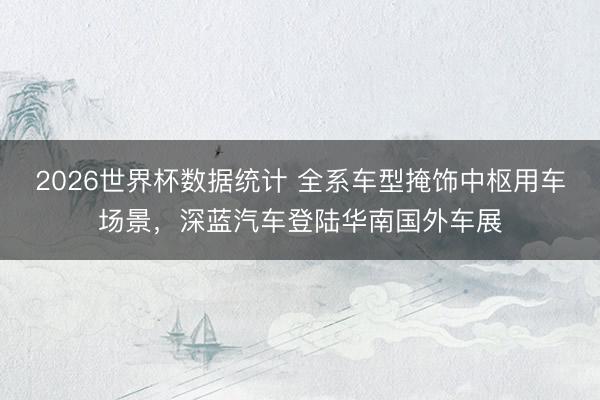 2026世界杯数据统计 全系车型掩饰中枢用车场景,深蓝汽车登陆华南国外车展