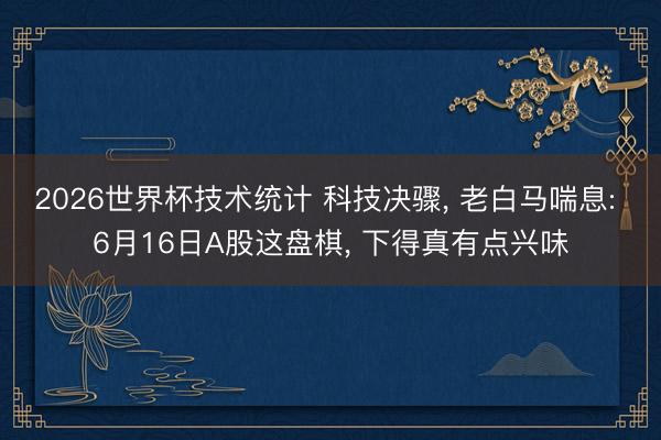 2026世界杯技术统计 科技决骤, 老白马喘息: 6月16日A股这盘棋, 下得真有点兴味