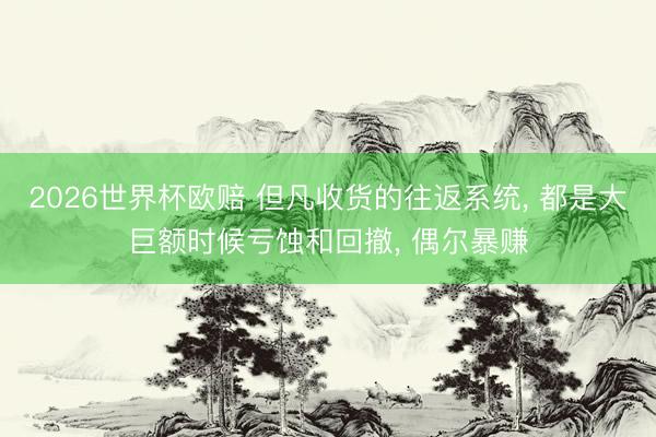 2026世界杯欧赔 但凡收货的往返系统, 都是大巨额时候亏蚀和回撤, 偶尔暴赚