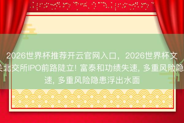 2026世界杯推荐开云官网入口,2026世界杯文字直播 闯关北交所IPO前路陡立! 富泰和功绩失速, 多重风险隐患浮出水面