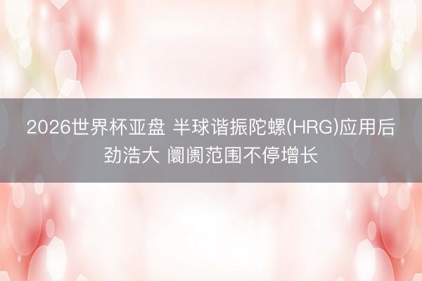 2026世界杯亚盘 半球谐振陀螺(HRG)应用后劲浩大 阛阓范围不停增长