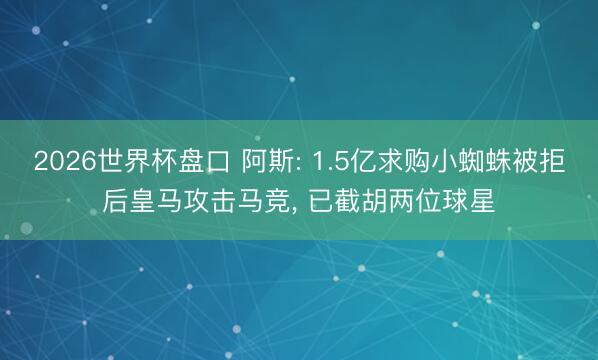 2026世界杯盘口 阿斯: 1.5亿求购小蜘蛛被拒后皇马攻击马竞, 已截胡两位球星