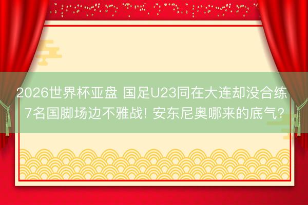 2026世界杯亚盘 国足U23同在大连却没合练 7名国脚场边不雅战! 安东尼奥哪来的底气?