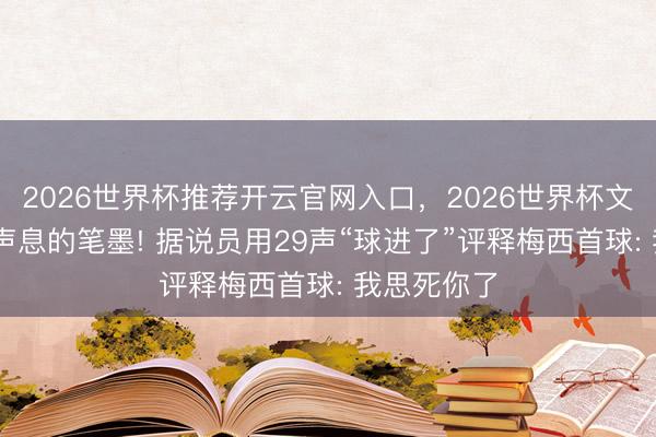 2026世界杯推荐开云官网入口，2026世界杯文字直播 带声息的笔墨! 据说员用29声“球进了”评释梅西首球: 我思死你了
