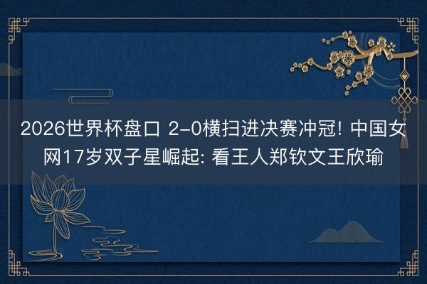 2026世界杯盘口 2-0横扫进决赛冲冠! 中国女网17岁双子星崛起: 看王人郑钦文王欣瑜