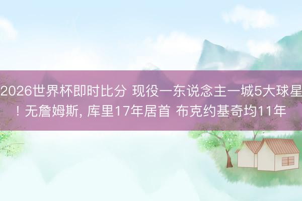 2026世界杯即时比分 现役一东说念主一城5大球星! 无詹姆斯, 库里17年居首 布克约基奇均11年