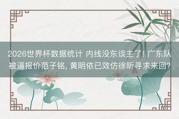 2026世界杯数据统计 内线没东谈主了! 广东队被逼报价范子铭, 黄明依已效仿徐昕寻求来回?