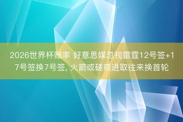 2026世界杯赔率 好意思媒忽视雷霆12号签+17号签换7号签, 火箭或磋商进取往来换首轮
