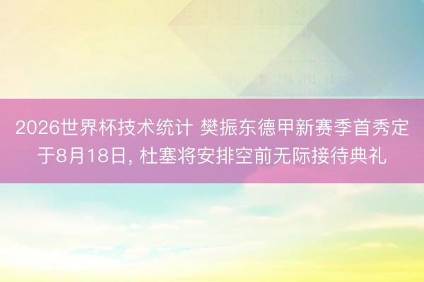 2026世界杯技术统计 樊振东德甲新赛季首秀定于8月18日, 杜塞将安排空前无际接待典礼