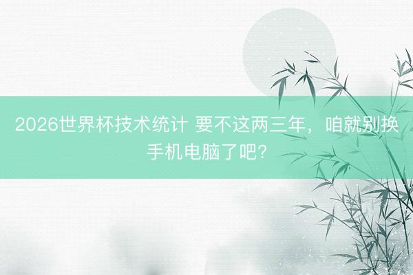 2026世界杯技术统计 要不这两三年,咱就别换手机电脑了吧?
