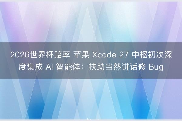 2026世界杯赔率 苹果 Xcode 27 中枢初次深度集成 AI 智能体：扶助当然讲话修 Bug