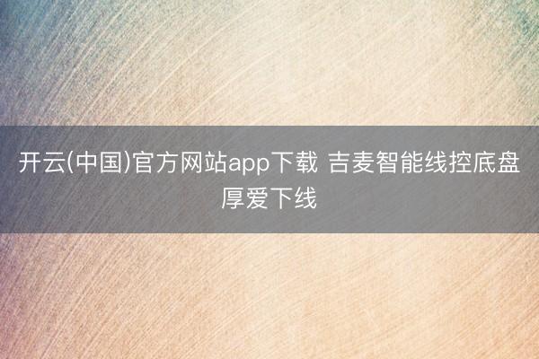 开云(中国)官方网站app下载 吉麦智能线控底盘厚爱下线