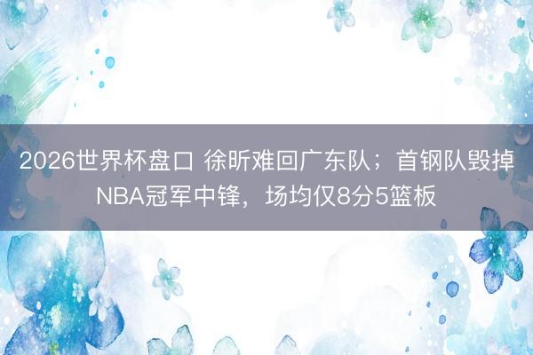 2026世界杯盘口 徐昕难回广东队；首钢队毁掉NBA冠军中锋，场均仅8分5篮板