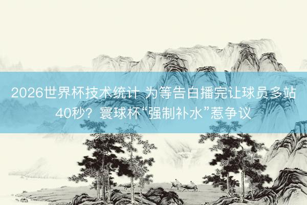 2026世界杯技术统计 为等告白播完让球员多站40秒?寰球杯“强制补水”惹争议