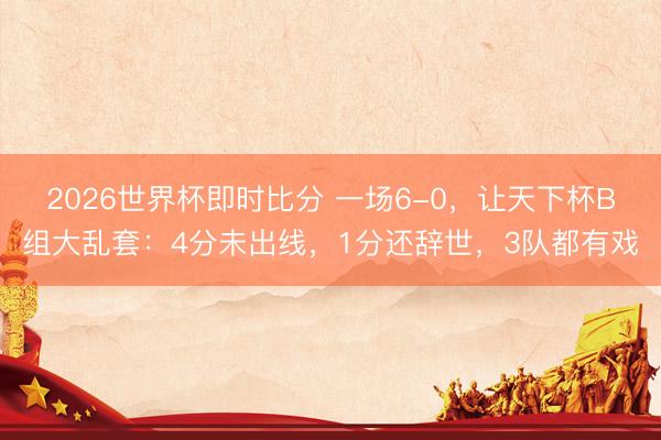 2026世界杯即时比分 一场6-0,让天下杯B组大乱套:4分未出线,1分还辞世,3队都有戏