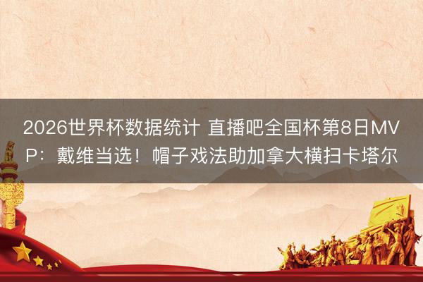 2026世界杯数据统计 直播吧全国杯第8日MVP:戴维当选!帽子戏法助加拿大横扫卡塔尔