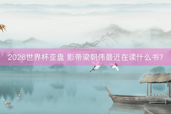 2026世界杯亚盘 影帝梁朝伟最近在读什么书？