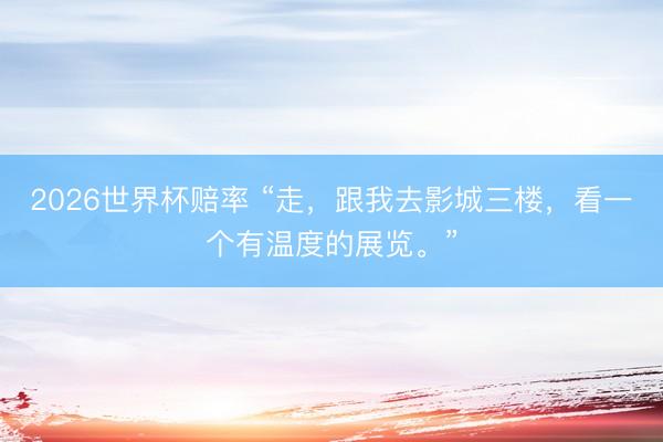 2026世界杯赔率 “走，跟我去影城三楼，看一个有温度的展览。”